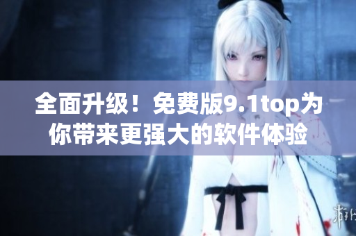 全面升级！免费版9.1top为你带来更强大的软件体验