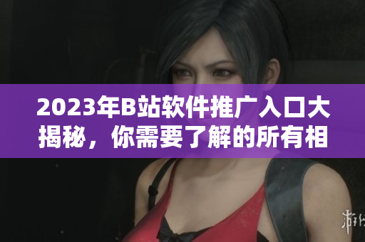 2023年B站软件推广入口大揭秘，你需要了解的所有相关信息！