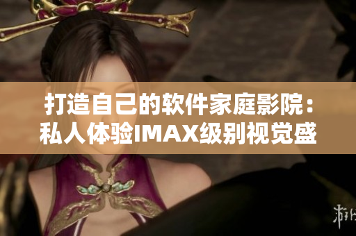 打造自己的软件家庭影院：私人体验IMAX级别视觉盛宴