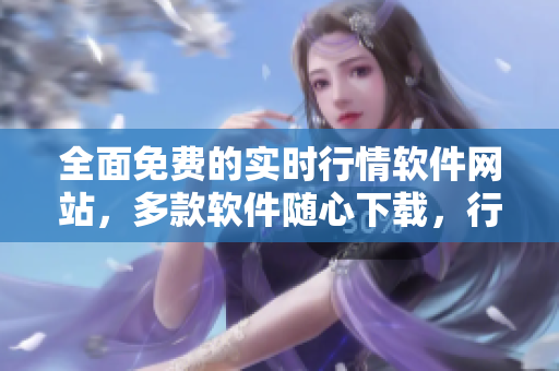 全面免费的实时行情软件网站，多款软件随心下载，行情资讯满足您的个性需求