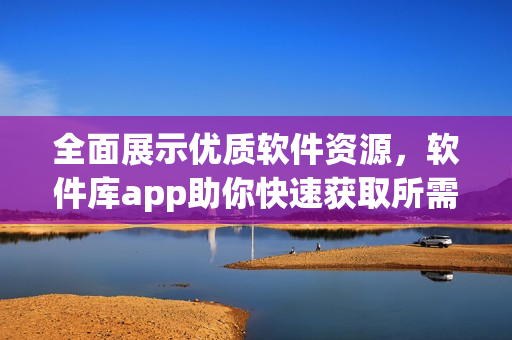 全面展示优质软件资源，软件库app助你快速获取所需软件