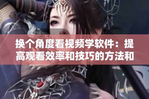 换个角度看视频学软件：提高观看效率和技巧的方法和技巧