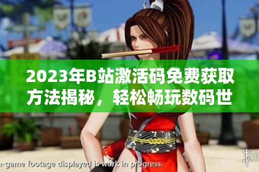 2023年B站激活码免费获取方法揭秘，轻松畅玩数码世界