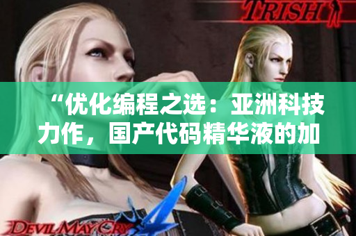 “优化编程之选：亚洲科技力作，国产代码精华液的加速软件护肤效果”