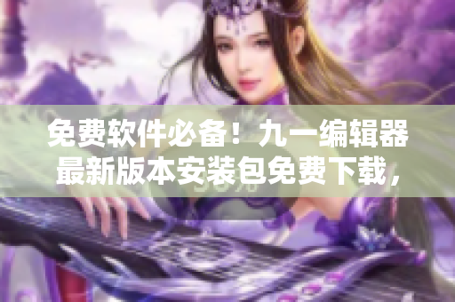 免费软件必备！九一编辑器最新版本安装包免费下载，高效编写软件必备！