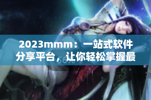 2023mmm：一站式软件分享平台，让你轻松掌握最新软件资讯！