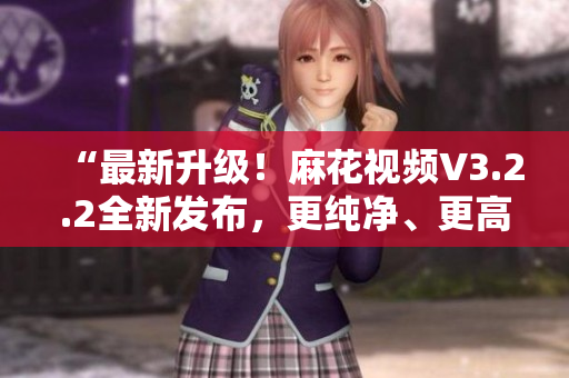 “最新升级!麻花视频V3.2.2全新发布,更纯净、更高效!” “最新升级!麻花视频V3.2.2全新发布,更纯净、更高效!”