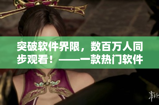 突破软件界限,数百万人同步观看!——一款热门软件的惊人播放量揭秘 突破软件界限,数百万人同步观看!——一款热门软件的惊人播放量揭秘