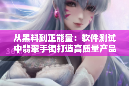 从黑料到正能量:软件测试中翡翠手镯打造高质量产品 从黑料到正能量:软件测试中翡翠手镯打造高质量产品
