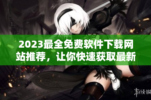 2023最全免费软件下载网站推荐，让你快速获取最新软件！