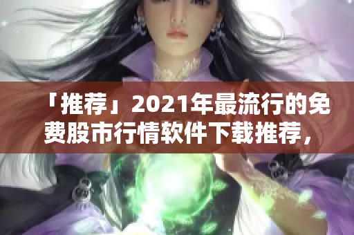 「推荐」2021年最流行的免费股市行情软件下载推荐，解读股市大数据简单易懂