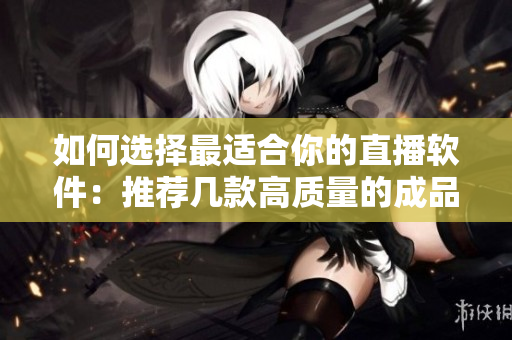 如何选择最适合你的直播软件:推荐几款高质量的成品视频直播工具 如何选择最适合你的直播软件:推荐几款高质量的成品视频直播工具