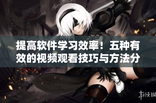 提高软件学习效率！五种有效的视频观看技巧与方法分享