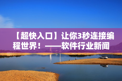 【超快入口】让你3秒连接编程世界！——软件行业新闻报道