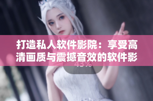 打造私人软件影院：享受高清画质与震撼音效的软件影像世界！