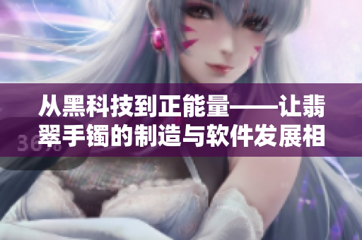 从黑科技到正能量——让翡翠手镯的制造与软件发展相遇 从黑科技到正能量——让翡翠手镯的制造与软件发展相遇
