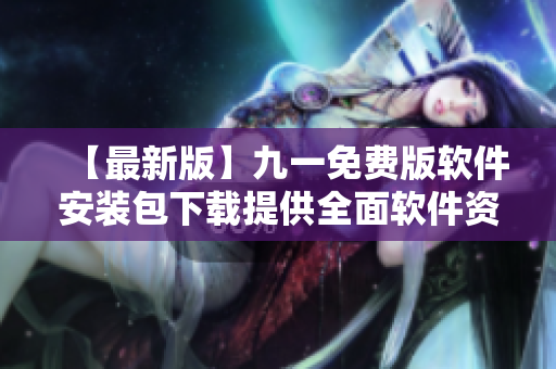 【最新版】九一免费版软件安装包下载提供全面软件资源，轻松安装，方便实用