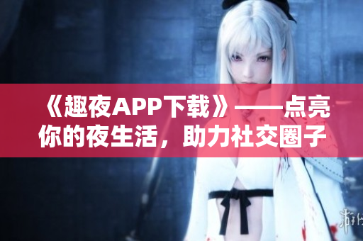 《趣夜APP下载》——点亮你的夜生活，助力社交圈子扩展！