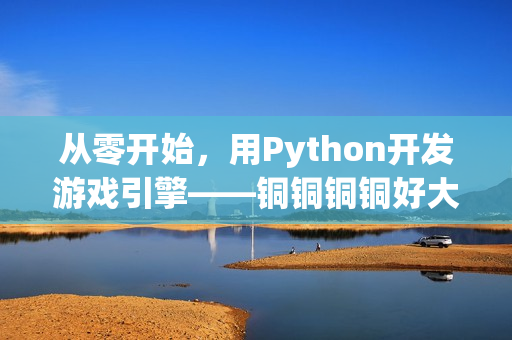 从零开始,用Python开发游戏引擎——铜铜铜铜好大! 从零开始,用Python开发游戏引擎——铜铜铜铜好大!