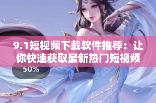 9.1短视频下载软件推荐：让你快速获取最新热门短视频的利器！