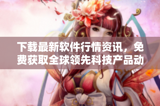 下载最新软件行情资讯，免费获取全球领先科技产品动向！