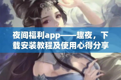 夜间福利app——趣夜，下载安装教程及使用心得分享