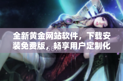 全新黄金网站软件，下载安装免费版，畅享用户定制化体验