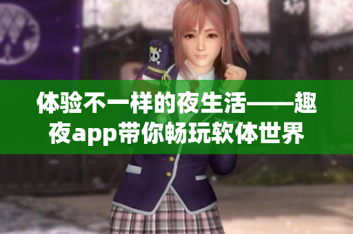 体验不一样的夜生活——趣夜app带你畅玩软体世界