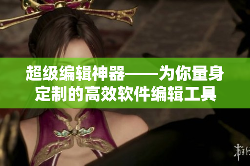 超级编辑神器——为你量身定制的高效软件编辑工具