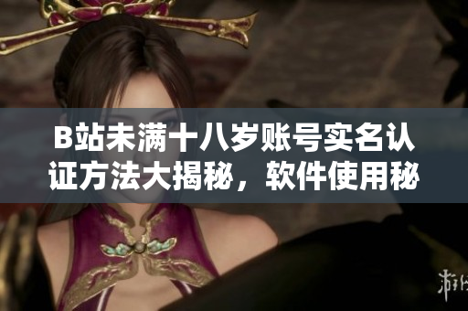 B站未满十八岁账号实名认证方法大揭秘，软件使用秘诀一网打尽