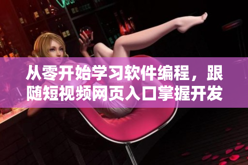 从零开始学习软件编程，跟随短视频网页入口掌握开发技能