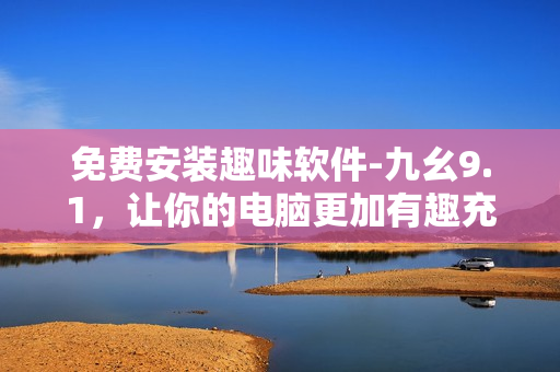 免费安装趣味软件-九幺9.1，让你的电脑更加有趣充满个性化定制！