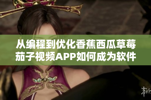 从编程到优化香蕉西瓜草莓茄子视频APP如何成为软件界热门。