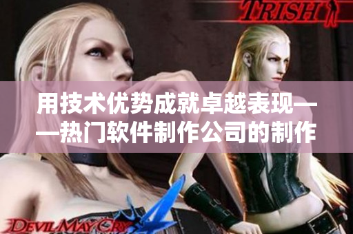 用技术优势成就卓越表现——热门软件制作公司的制作水平分析