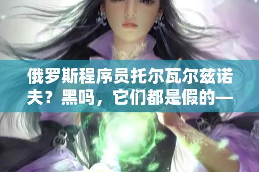 俄罗斯程序员托尔瓦尔兹诺夫？黑吗，它们都是假的——揭秘软件世界黑科技！