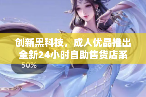 创新黑科技，成人优品推出全新24小时自助售货店系统