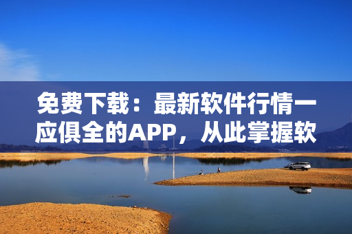 免费下载：最新软件行情一应俱全的APP，从此掌握软件世界趋势！
