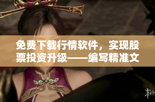 免费下载行情软件，实现股票投资升级——编写精准文章的软件编辑值得拥有！