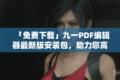 「免费下载」九一PDF编辑器最新版安装包，助力您高效处理PDF文件！