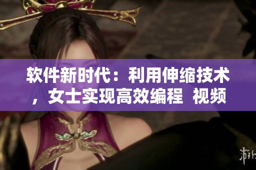 软件新时代：利用伸缩技术，女士实现高效编程  视频揭秘