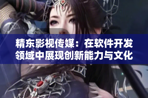 精东影视传媒：在软件开发领域中展现创新能力与文化管理