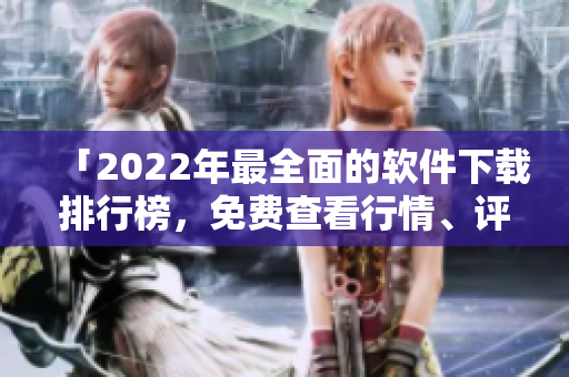 「2022年最全面的软件下载排行榜，免费查看行情、评价稳定易用」