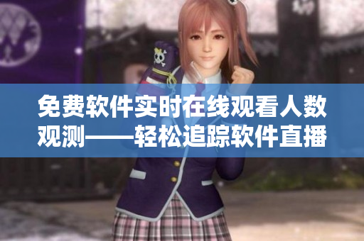 免费软件实时在线观看人数观测——轻松追踪软件直播人气变化