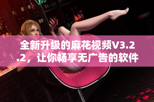 全新升级的麻花视频V3.2.2,让你畅享无广告的软件体验! 全新升级的麻花视频V3.2.2,让你畅享无广告的软件体验!