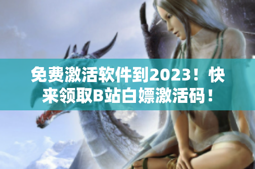 免费激活软件到2023！快来领取B站白嫖激活码！