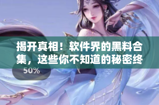 揭开真相！软件界的黑料合集，这些你不知道的秘密终将曝光