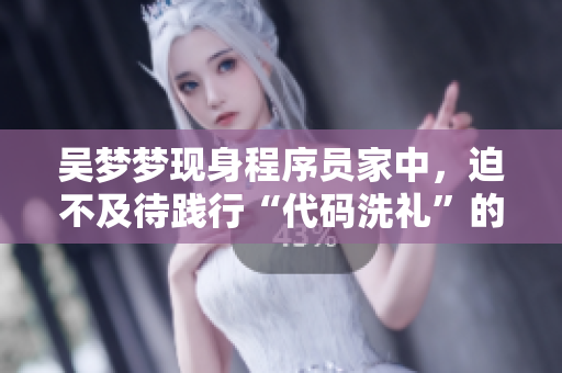 吴梦梦现身程序员家中，迫不及待践行“代码洗礼”的心愿