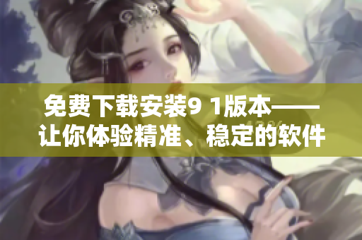 免费下载安装9 1版本——让你体验精准、稳定的软件运行享受