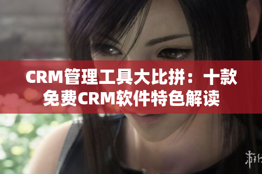 CRM管理工具大比拼：十款免费CRM软件特色解读