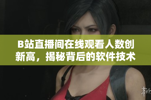 B站直播间在线观看人数创新高，揭秘背后的软件技术与优化